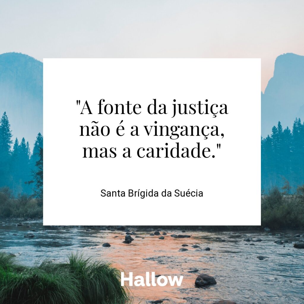 "A fonte da justiça não é a vingança, mas a caridade." - Santa Brígida da Suécia