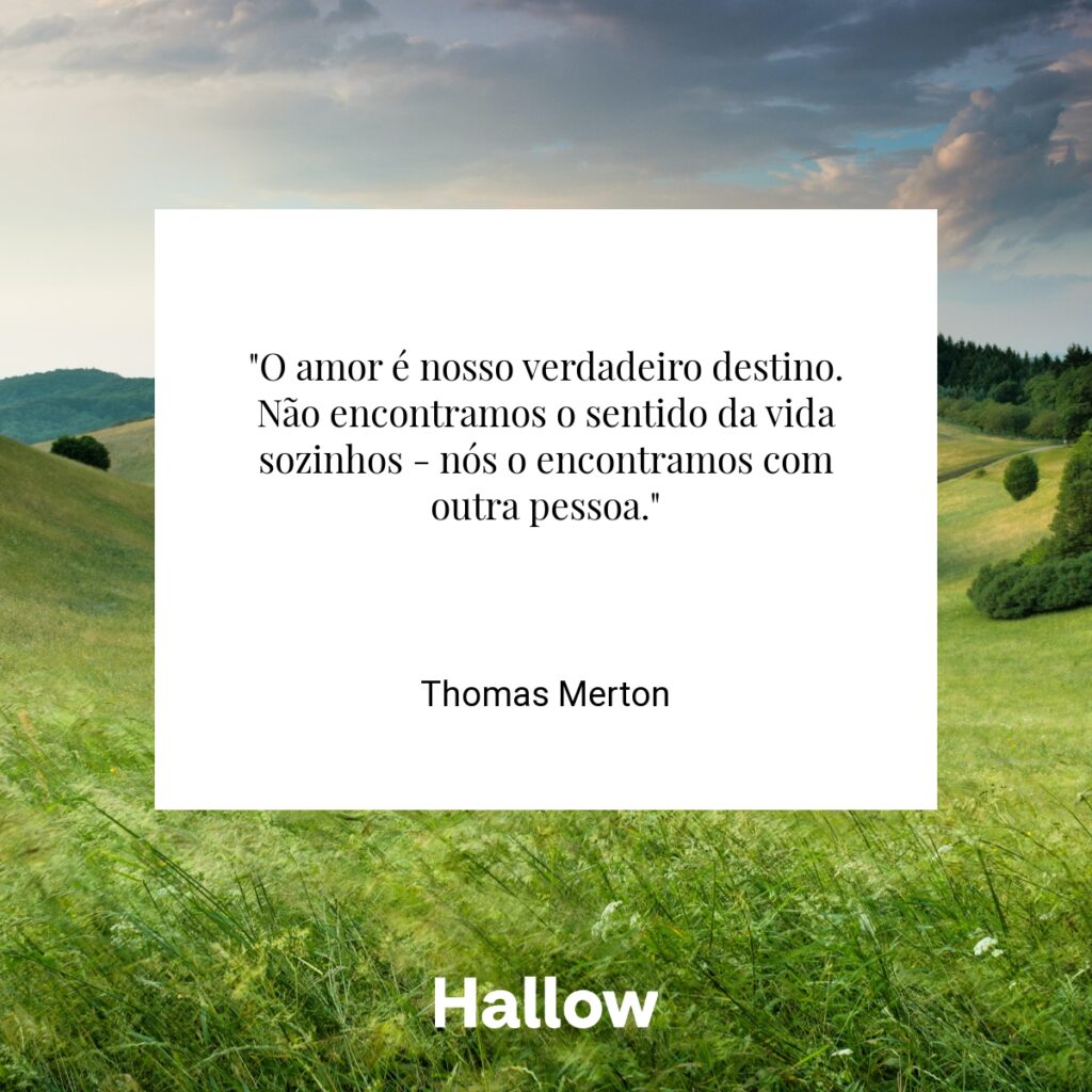 "O amor é nosso verdadeiro destino. Não encontramos o sentido da vida sozinhos - nós o encontramos com outra pessoa." - Thomas Merton