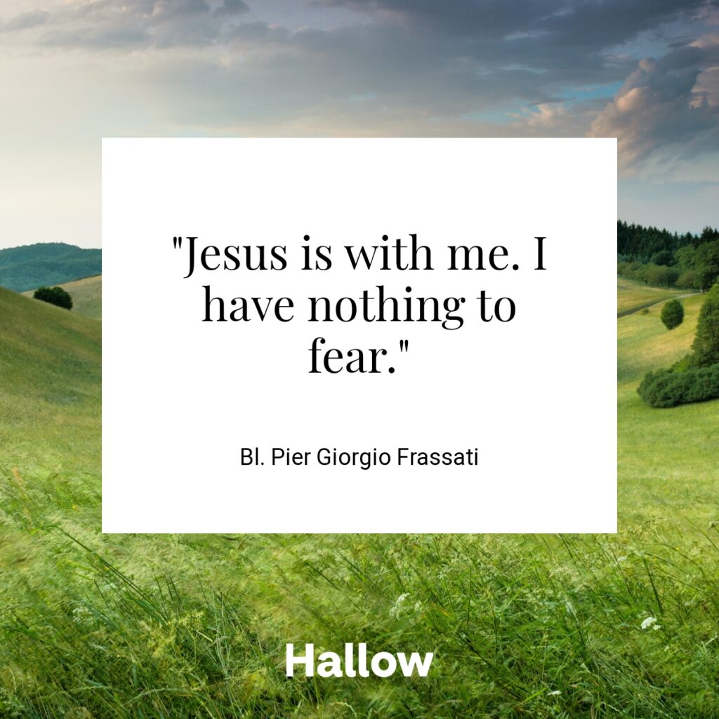 "Jesus is with me. I have nothing to fear." - Bl. Pier Giorgio Frassati