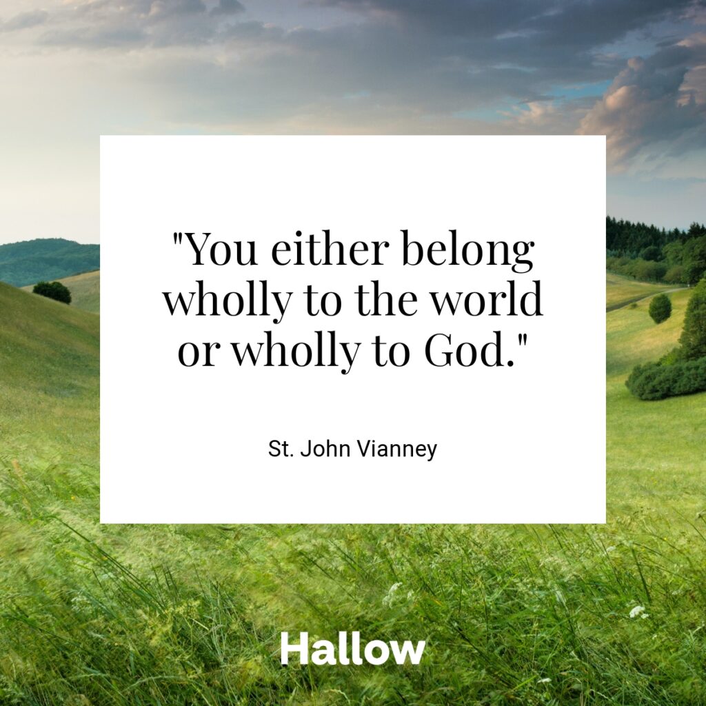 "You either belong wholly to the world or wholly to God." - St. John Vianney
