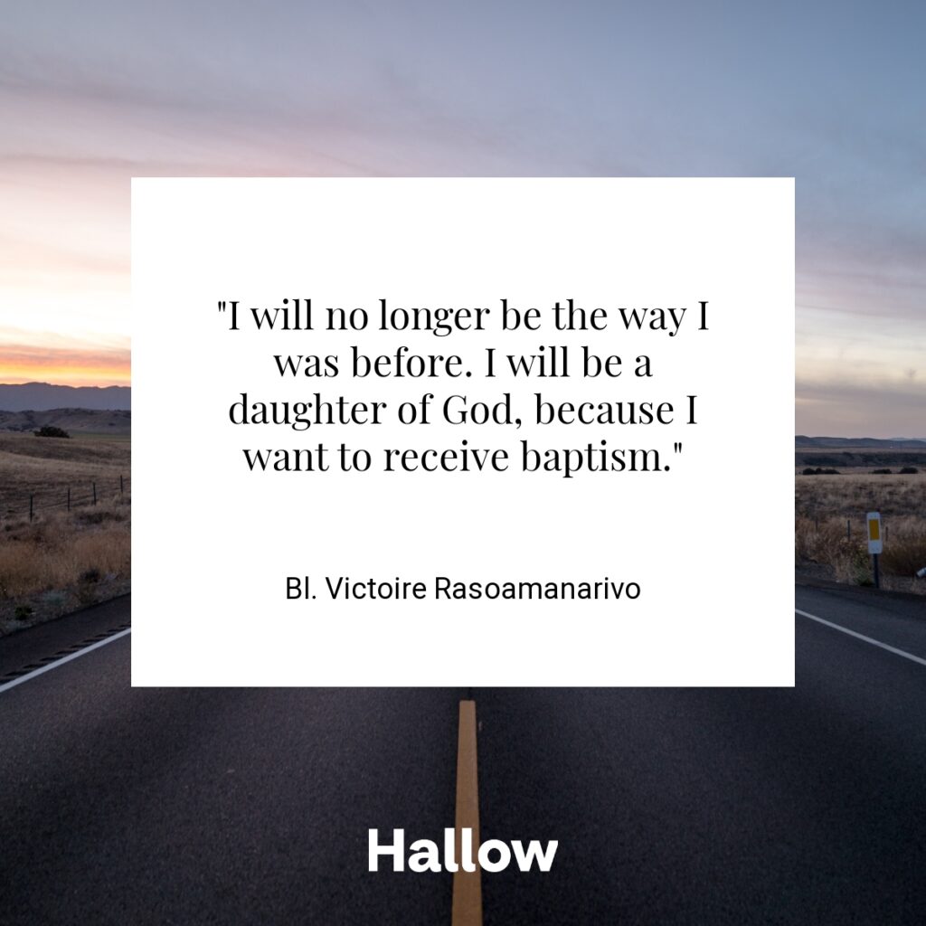 "I will no longer be the way I was before. I will be a daughter of God, because I want to receive baptism." - Bl. Victoire Rasoamanarivo 