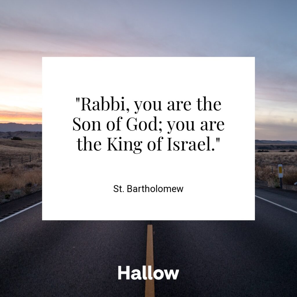 "Rabbi, you are the Son of God; you are the King of Israel." - St. Bartholomew 