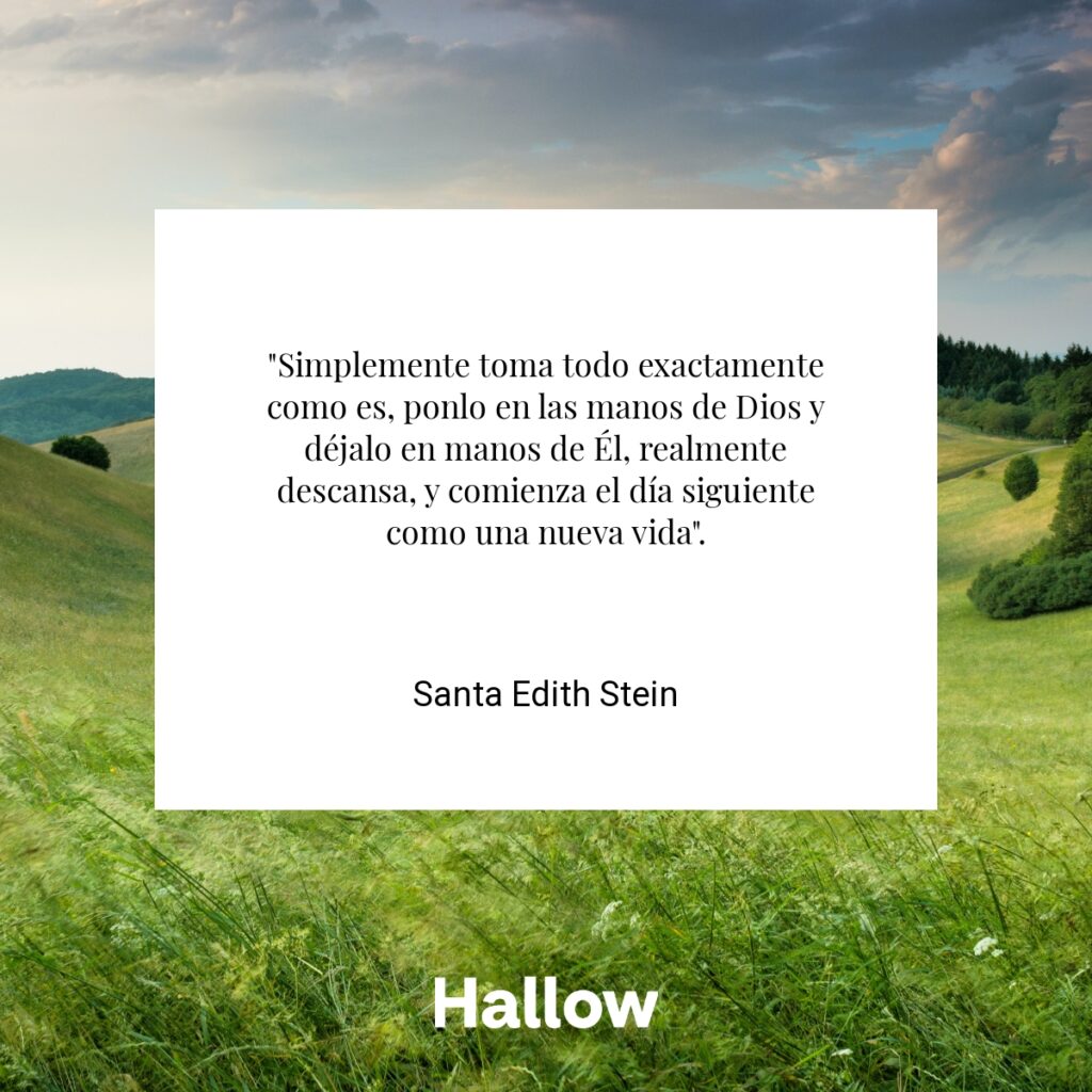 "Simplemente toma todo exactamente como es, ponlo en las manos de Dios y déjalo en manos de Él, realmente descansa, y comienza el día siguiente como una nueva vida". - Santa Edith Stein