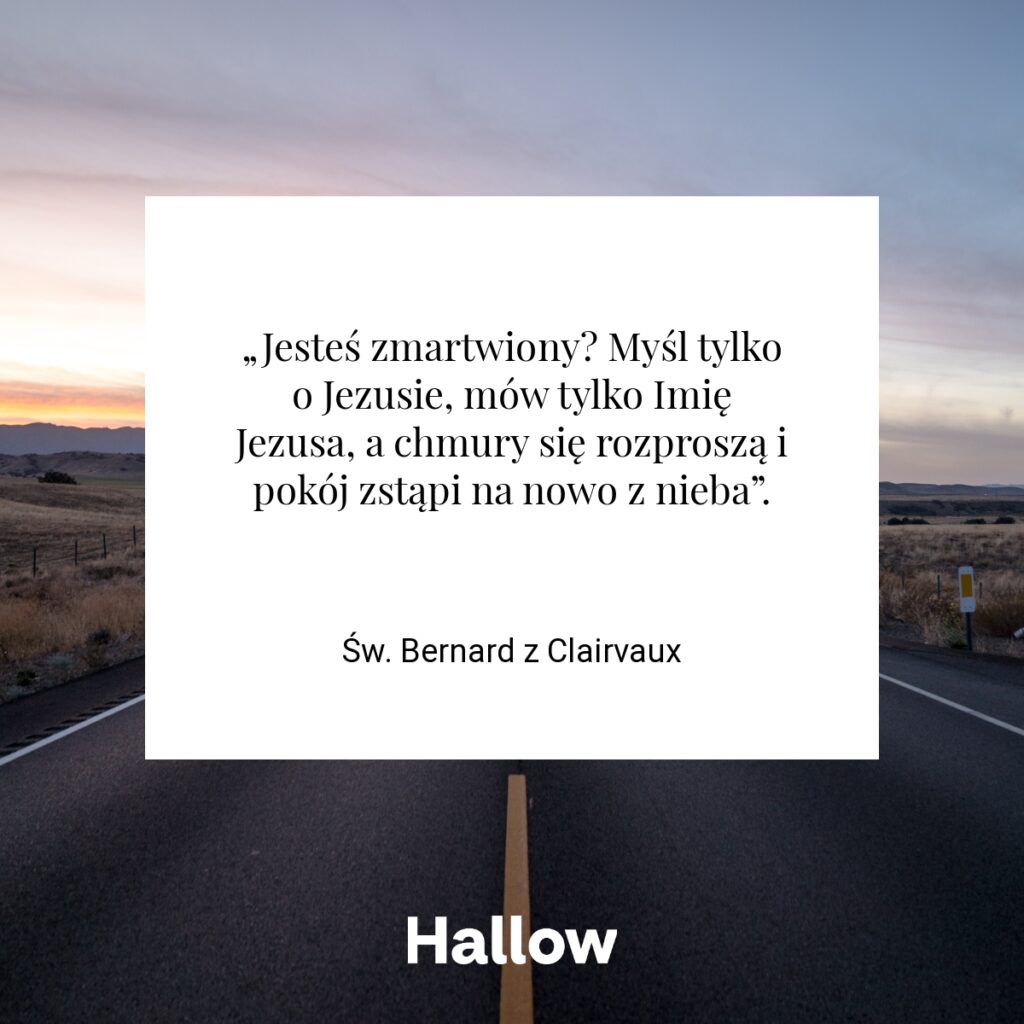 „Jesteś zmartwiony? Myśl tylko o Jezusie, mów tylko Imię Jezusa, a chmury się rozproszą i pokój zstąpi na nowo z nieba”. - Św. Bernard z Clairvaux