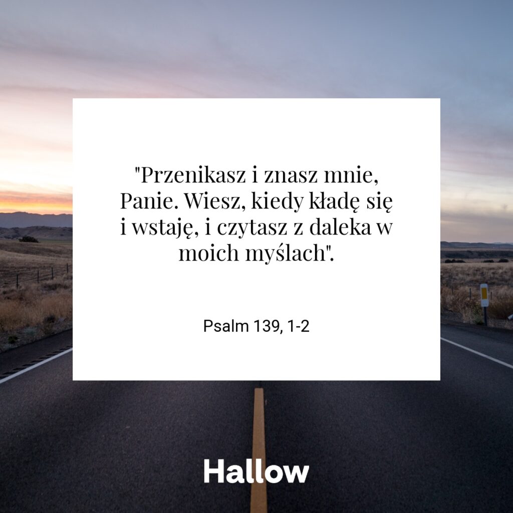"Przenikasz i znasz mnie, Panie. Wiesz, kiedy kładę się i wstaję, i czytasz z daleka w moich myślach". - Psalm 139, 1-2