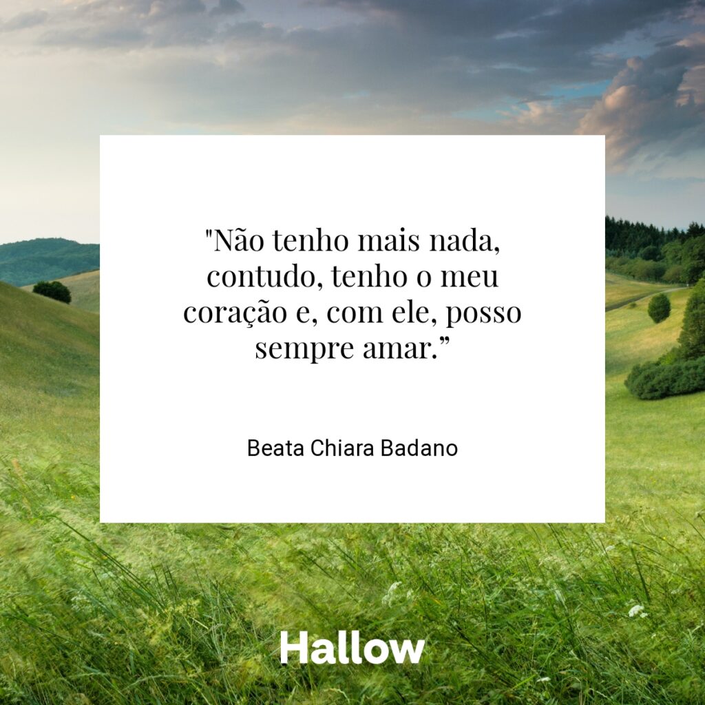 "Não tenho mais nada, contudo, tenho o meu coração e, com ele, posso sempre amar.” - Beata Chiara Badano