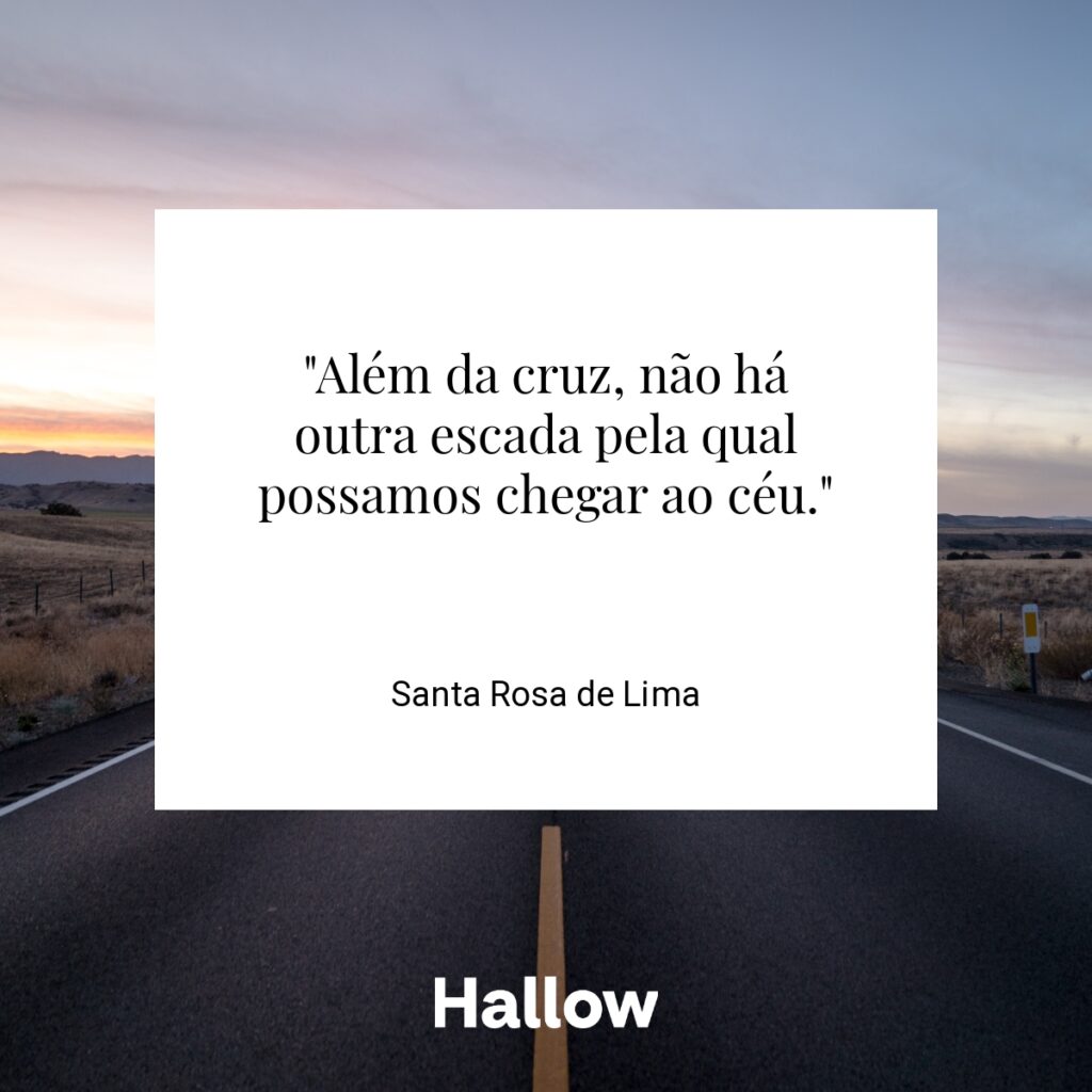 "Além da cruz, não há outra escada pela qual possamos chegar ao céu." - Santa Rosa de Lima