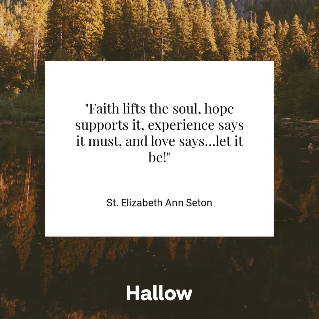 "Faith lifts the soul, hope supports it, experience says it must, and love says…let it be!" - St. Elizabeth Ann Seton