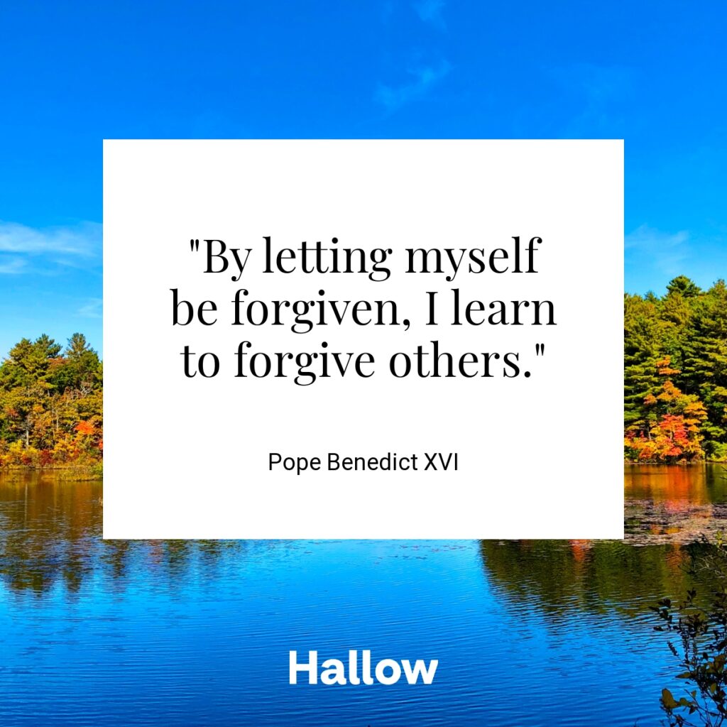 "By letting myself be forgiven, I learn to forgive others."  - Pope Benedict XVI