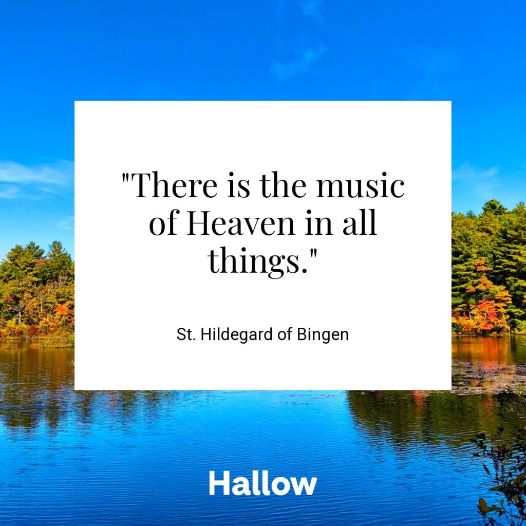 "There is the music of Heaven in all things." - St. Hildegard of Bingen