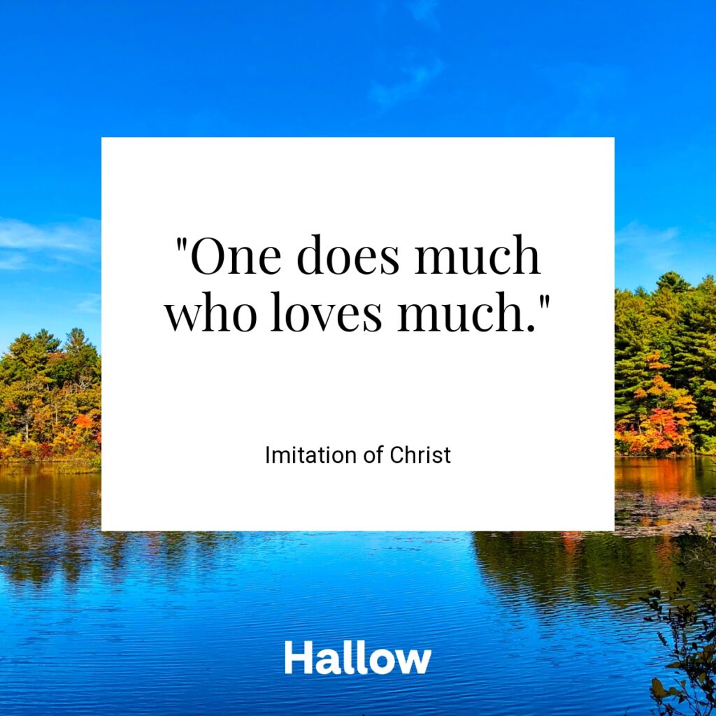 "One does much who loves much."  - Imitation of Christ 