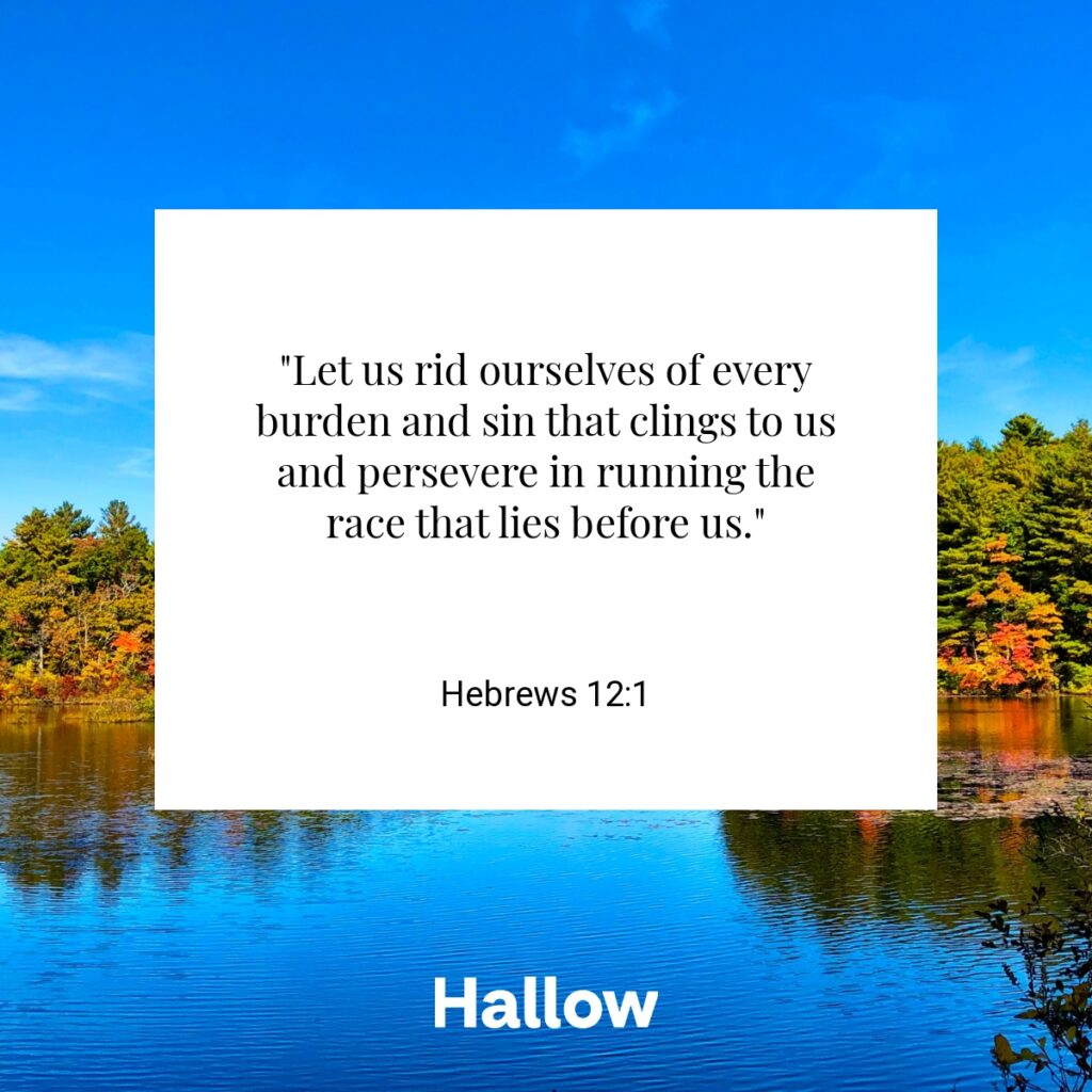 "Let us rid ourselves of every burden and sin that clings to us and persevere in running the race that lies before us." - Hebrews 12:1
