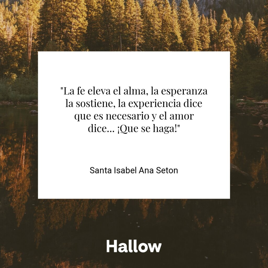 "La fe eleva el alma, la esperanza la sostiene, la experiencia dice que es necesario y el amor dice... ¡Que se haga!" - Santa Isabel Ana Seton