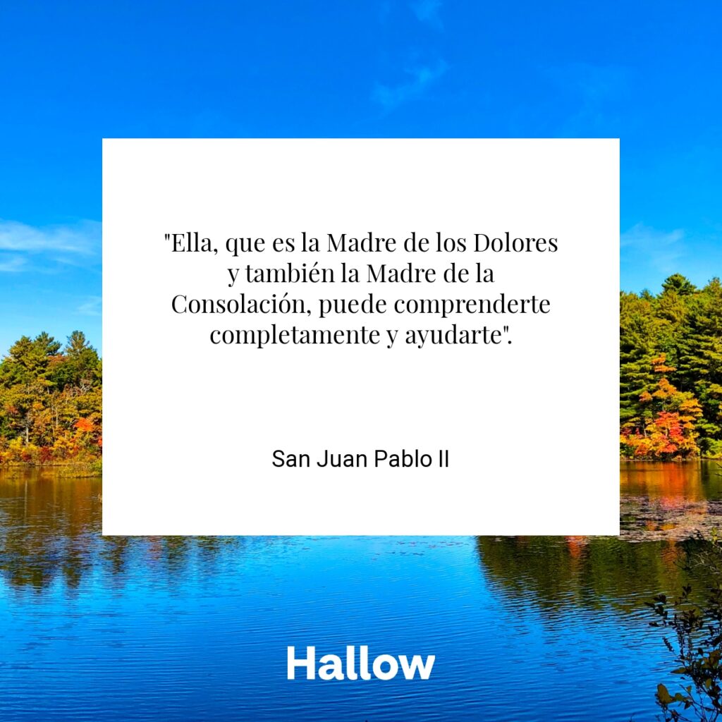 "Ella, que es la Madre de los Dolores y también la Madre de la Consolación, puede comprenderte completamente y ayudarte". - San Juan Pablo II