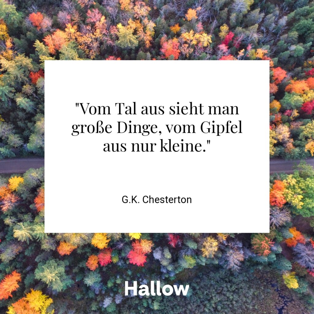 "Vom Tal aus sieht man große Dinge, vom Gipfel aus nur kleine." - G.K. Chesterton