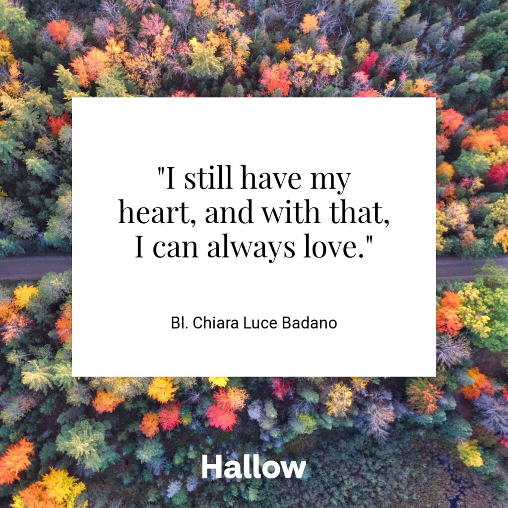 "I still have my heart, and with that, I can always love." - Bl. Chiara Luce Badano