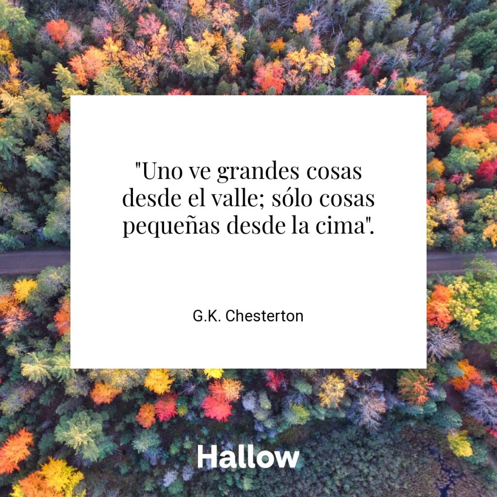 "Uno ve grandes cosas desde el valle; sólo cosas pequeñas desde la cima". - G.K. Chesterton