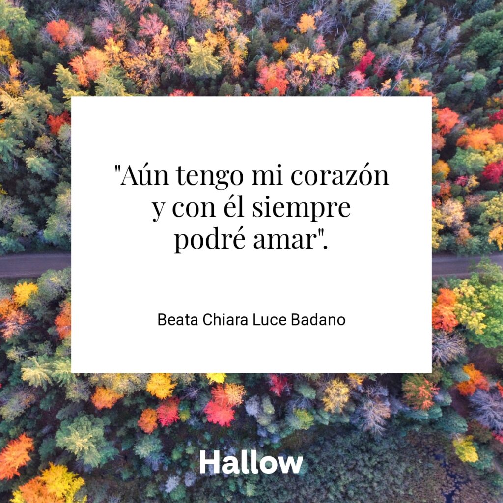 "Aún tengo mi corazón y con él siempre podré amar". - Beata Chiara Luce Badano