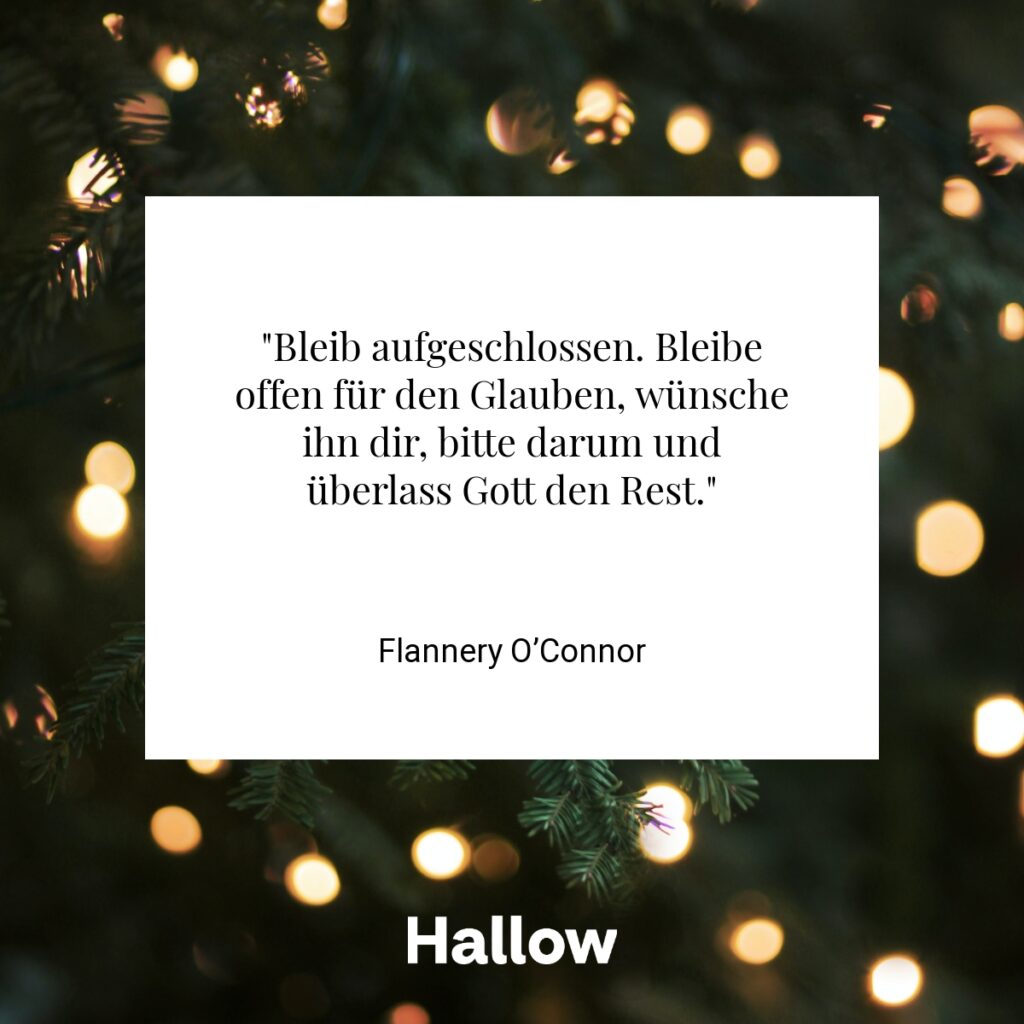 "Bleib aufgeschlossen. Bleibe offen für den Glauben, wünsche ihn dir, bitte darum und überlass Gott den Rest." - Flannery O’Connor