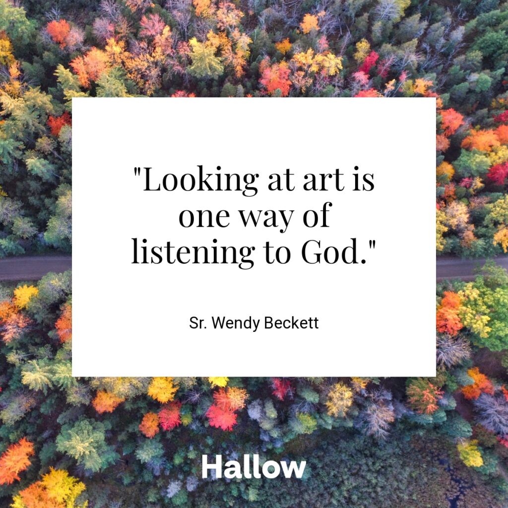 "Looking at art is one way of listening to God." - Sr. Wendy Beckett