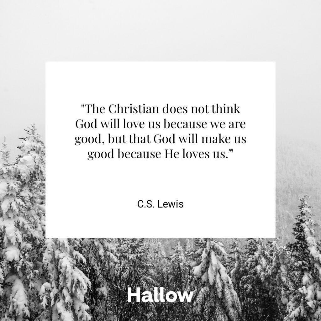"The Christian does not think God will love us because we are good, but that God will make us good because He loves us.” - C.S. Lewis