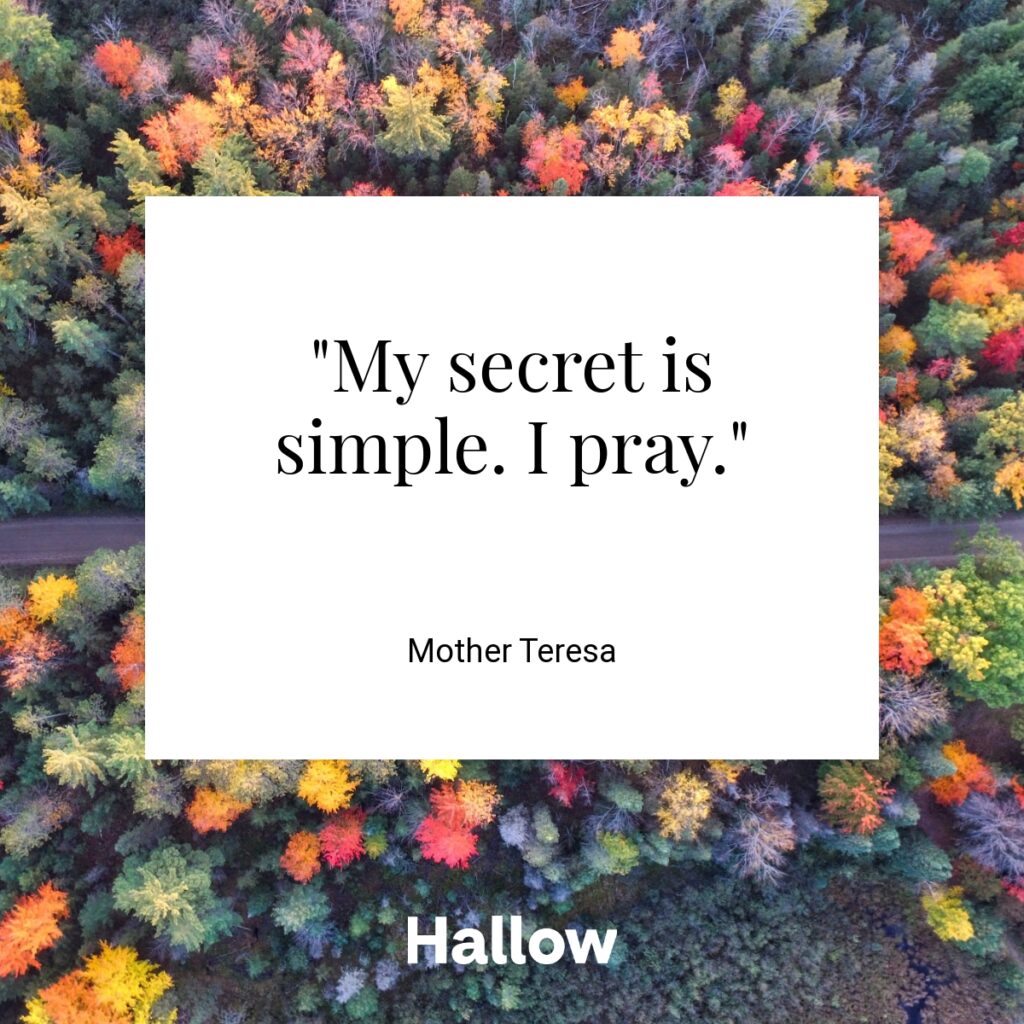 "My secret is simple. I pray."  - Mother Teresa