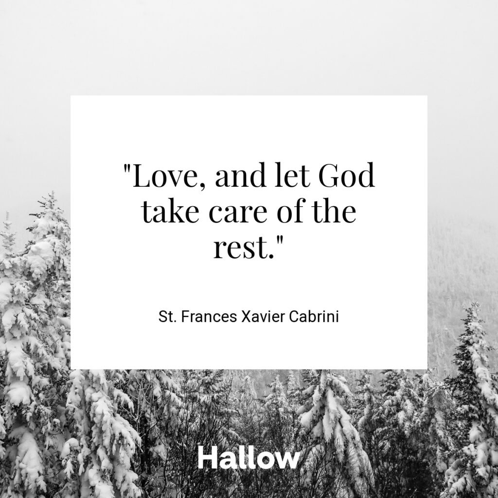 "Love, and let God take care of the rest." - St. Frances Xavier Cabrini
