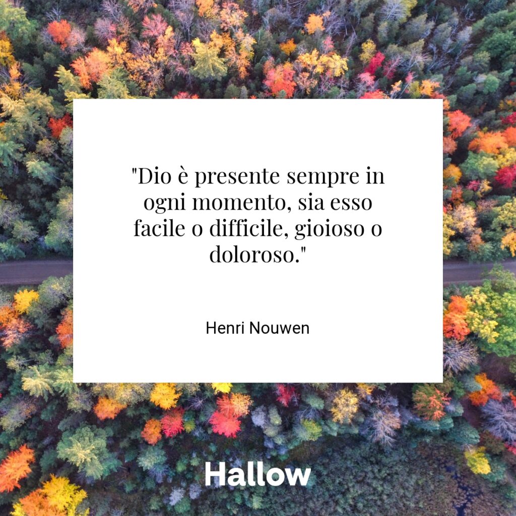 "Dio è presente sempre in ogni momento, sia esso facile o difficile, gioioso o doloroso." - Henri Nouwen