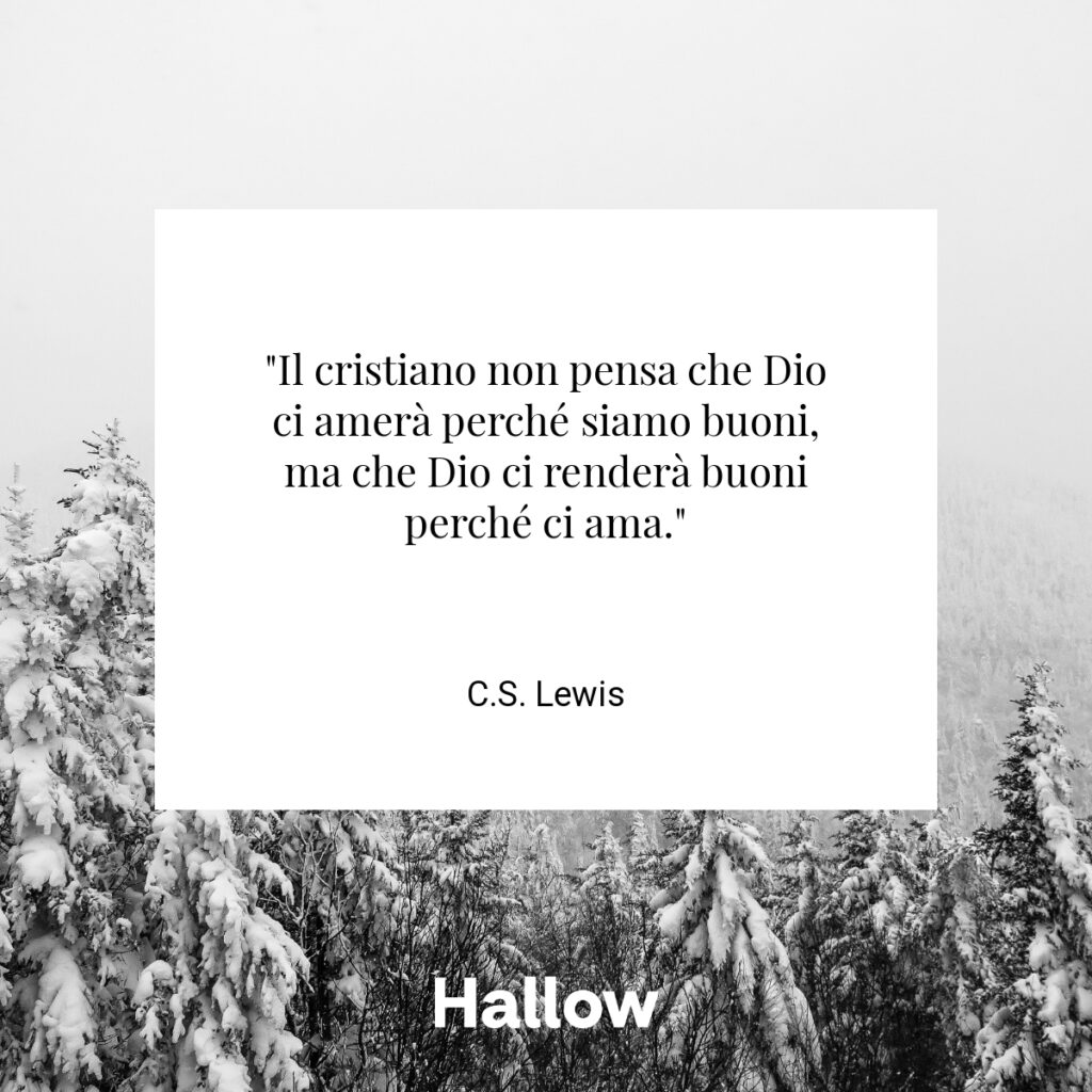 "Il cristiano non pensa che Dio ci amerà perché siamo buoni, ma che Dio ci renderà buoni perché ci ama." - C.S. Lewis