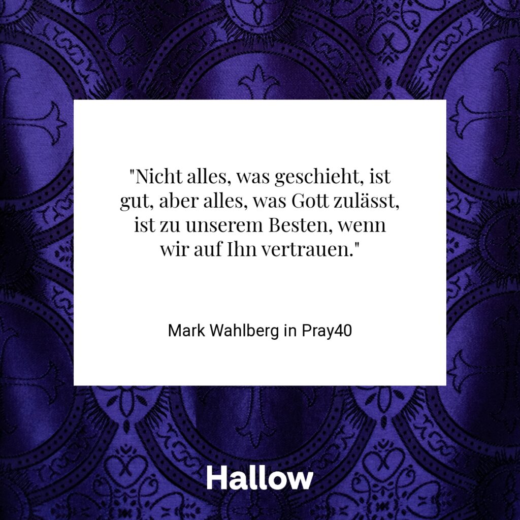 "Nicht alles, was geschieht, ist gut, aber alles, was Gott zulässt, ist zu unserem Besten, wenn wir auf Ihn vertrauen." - Mark Wahlberg in Pray40