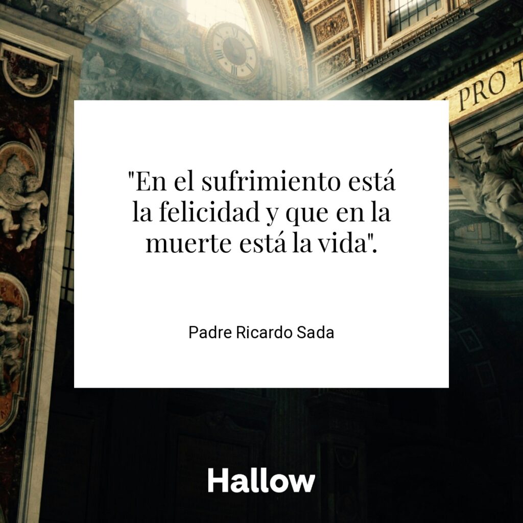 "En el sufrimiento está la felicidad y que en la muerte está la vida". - Padre Ricardo Sada