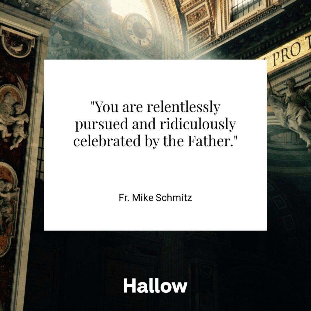 "You are relentlessly pursued and ridiculously celebrated by the Father." - Fr. Mike Schmitz