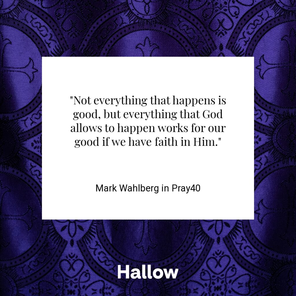 "Not everything that happens is good, but everything that God allows to happen works for our good if we have faith in Him." - Mark Wahlberg in Pray40