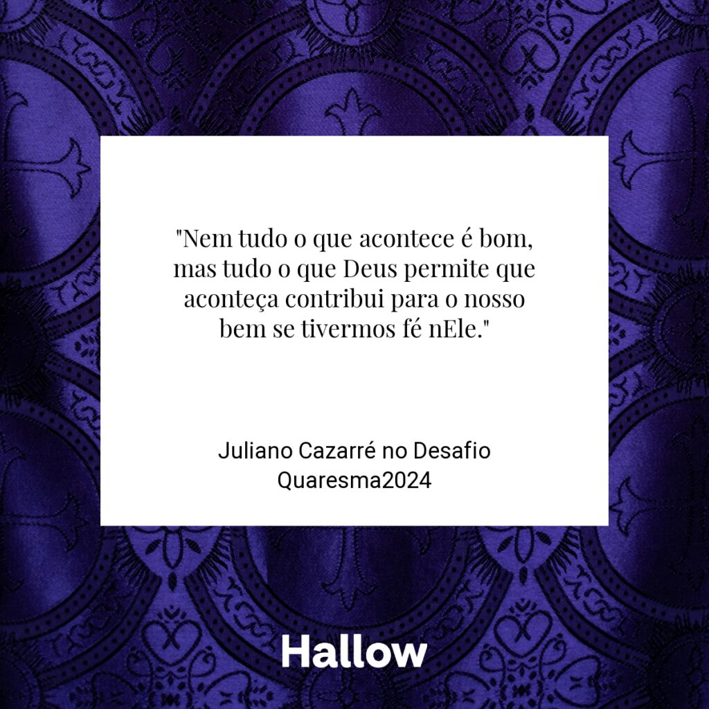 "Nem tudo o que acontece é bom, mas tudo o que Deus permite que aconteça contribui para o nosso bem se tivermos fé nEle." - Juliano Cazarré no Desafio Quaresma2024