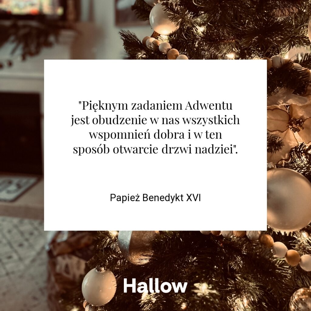 "Pięknym zadaniem Adwentu jest obudzenie w nas wszystkich wspomnień dobra i w ten sposób otwarcie drzwi nadziei". - Papież Benedykt XVI