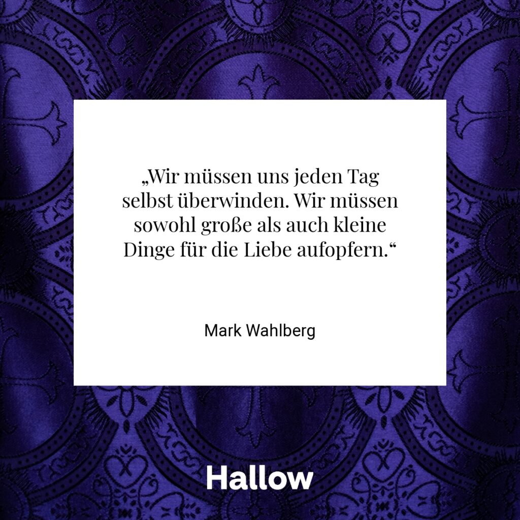 „Wir müssen uns jeden Tag selbst überwinden. Wir müssen sowohl große als auch kleine Dinge für die Liebe aufopfern.“ - Mark Wahlberg