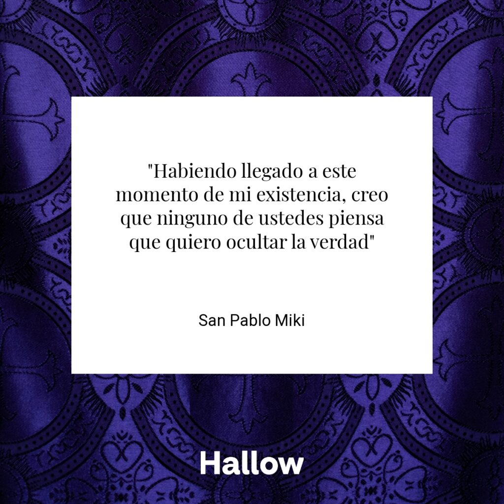 "Habiendo llegado a este momento de mi existencia, creo que ninguno de ustedes piensa que quiero ocultar la verdad" - San Pablo Miki