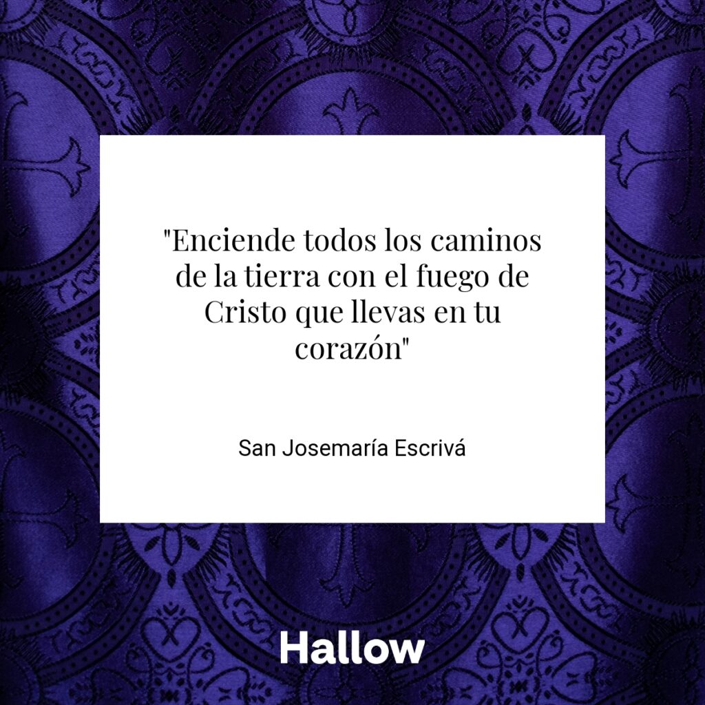 "Enciende todos los caminos de la tierra con el fuego de Cristo que llevas en tu corazón" - San Josemaría Escrivá 