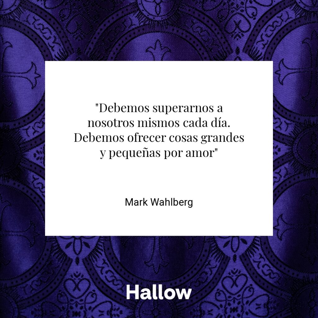 "Debemos superarnos a nosotros mismos cada día. Debemos ofrecer cosas grandes y pequeñas por amor" - Mark Wahlberg