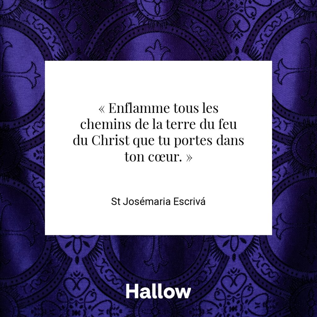 « Enflamme tous les chemins de la terre du feu du Christ que tu portes dans ton cœur. » - St Josémaria Escrivá