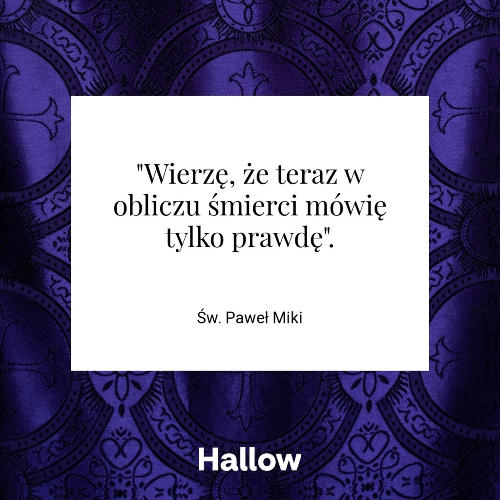 "Wierzę, że teraz w obliczu śmierci mówię tylko prawdę". - Św. Paweł Miki