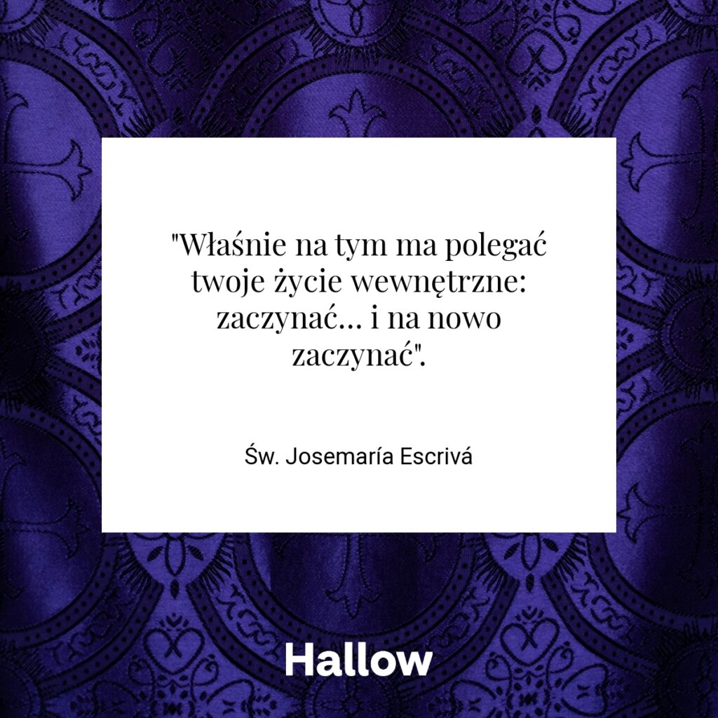 "Właśnie na tym ma polegać twoje życie wewnętrzne: zaczynać… i na nowo zaczynać". - Św. Josemaría Escrivá