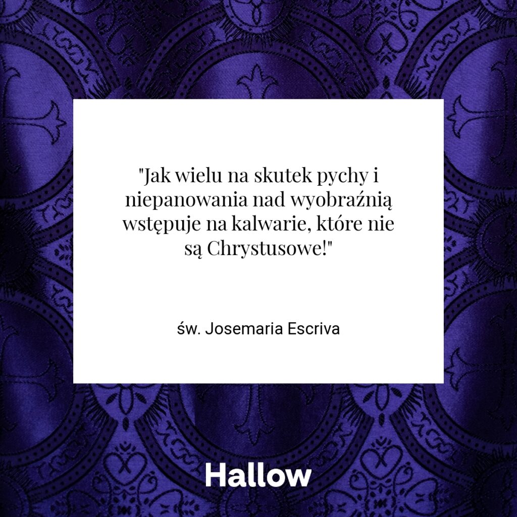 "Jak wielu na skutek pychy i niepanowania nad wyobraźnią wstępuje na kalwarie, które nie są Chrystusowe!" - św. Josemaria Escriva