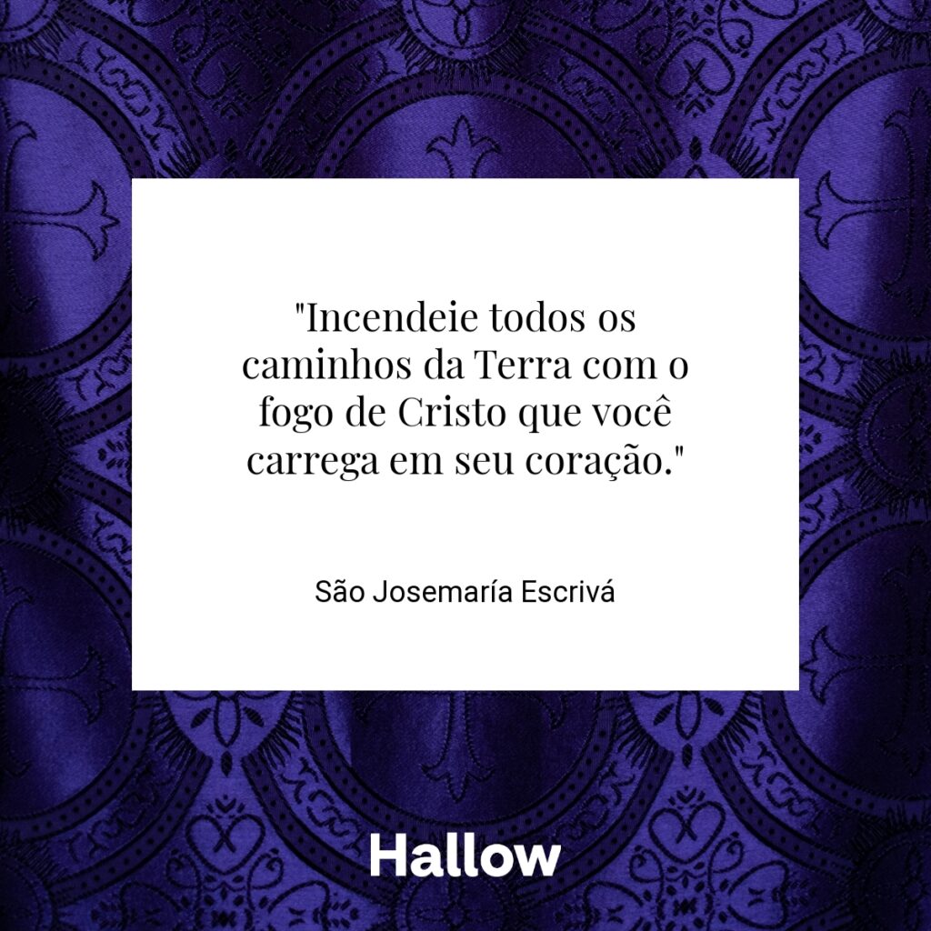 "Incendeie todos os caminhos da Terra com o fogo de Cristo que você carrega em seu coração." - São Josemaría Escrivá