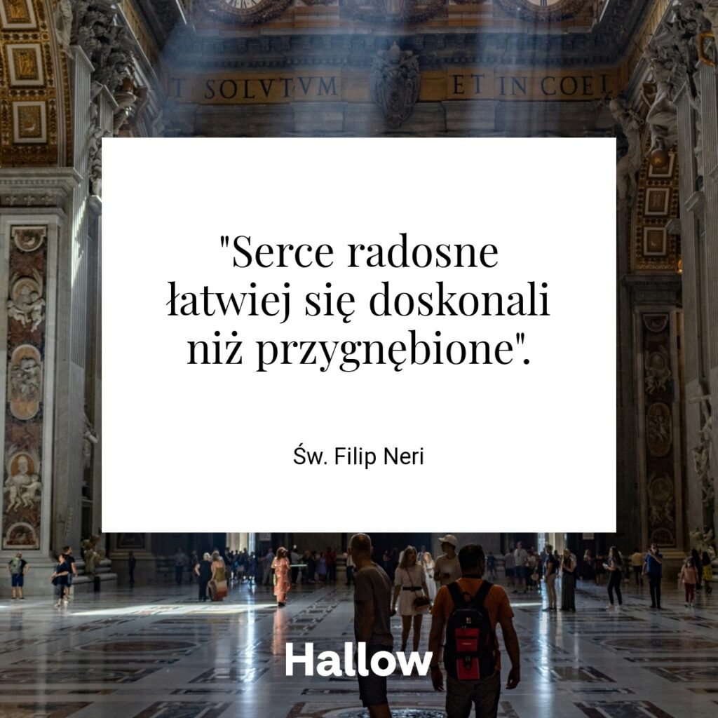 "Serce radosne łatwiej się doskonali niż przygnębione". - Św. Filip Neri