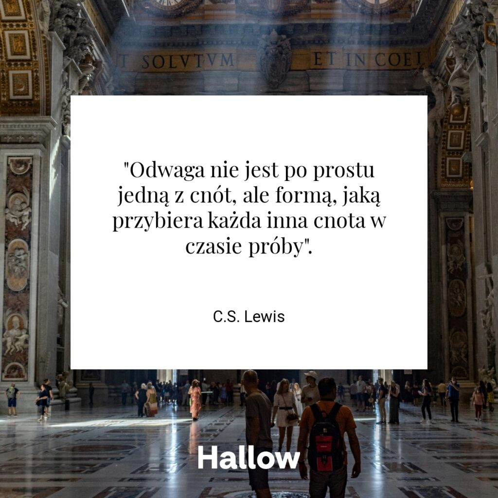 "Odwaga nie jest po prostu jedną z cnót, ale formą, jaką przybiera każda inna cnota w czasie próby". - C.S. Lewis