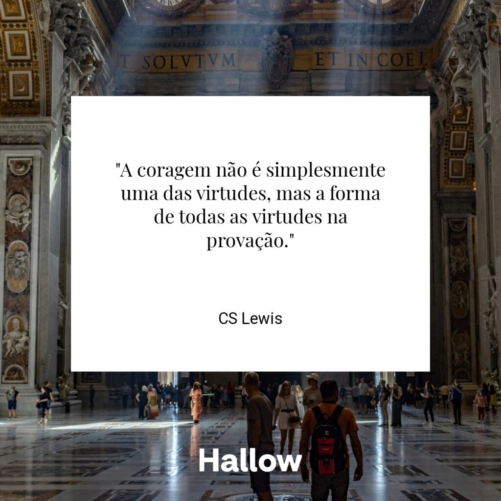 "A coragem não é simplesmente uma das virtudes, mas a forma de todas as virtudes na provação." - CS Lewis