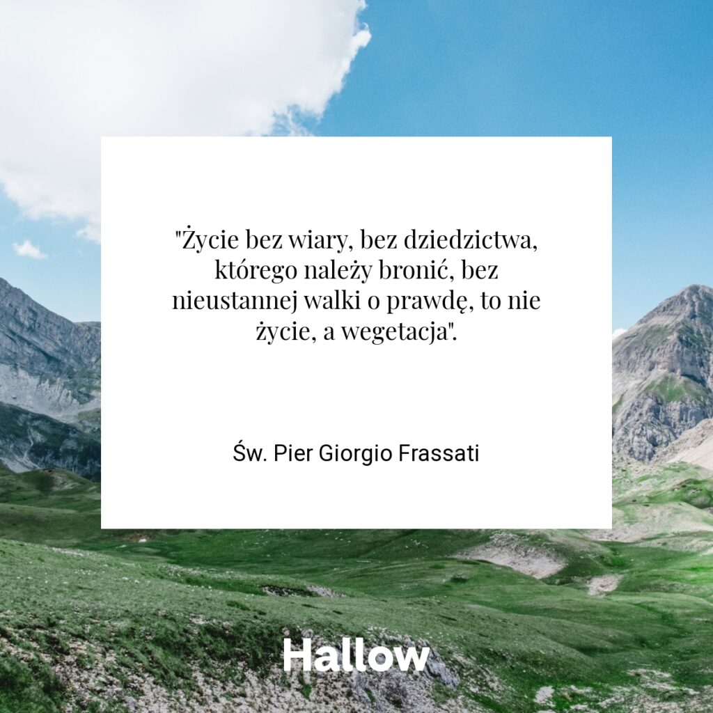 "Życie bez wiary, bez dziedzictwa, którego należy bronić, bez nieustannej walki o prawdę, to nie życie, a wegetacja". - Św. Pier Giorgio Frassati